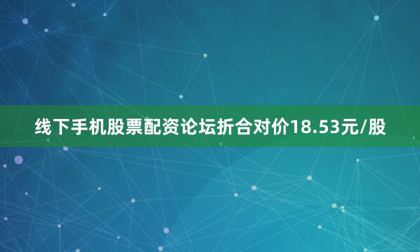 线下手机股票配资论坛折合对价18.53元/股