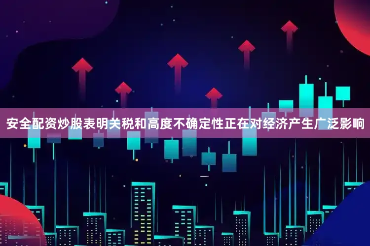 安全配资炒股表明关税和高度不确定性正在对经济产生广泛影响