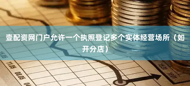 壹配资网门户允许一个执照登记多个实体经营场所（如开分店）
