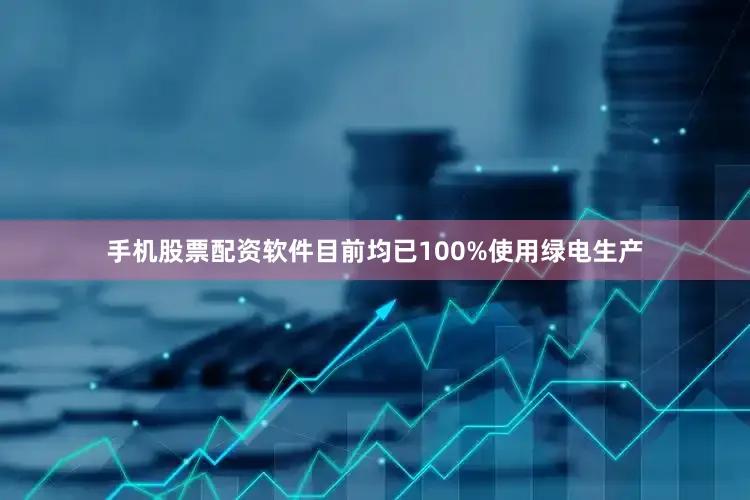 手机股票配资软件目前均已100%使用绿电生产