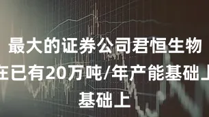 最大的证券公司君恒生物在已有20万吨/年产能基础上