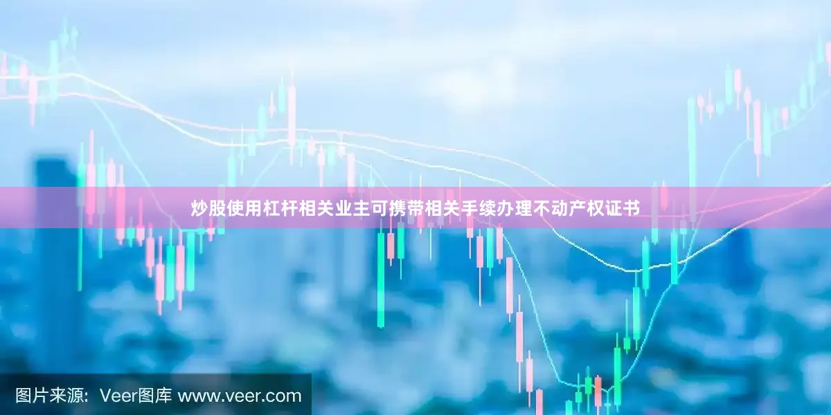 炒股使用杠杆相关业主可携带相关手续办理不动产权证书