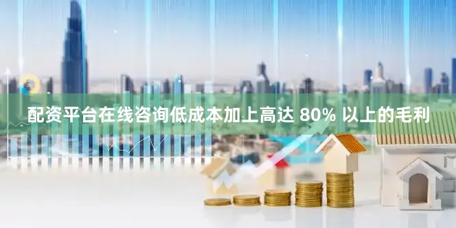 配资平台在线咨询低成本加上高达 80% 以上的毛利