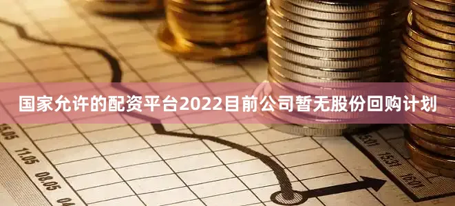 国家允许的配资平台2022目前公司暂无股份回购计划