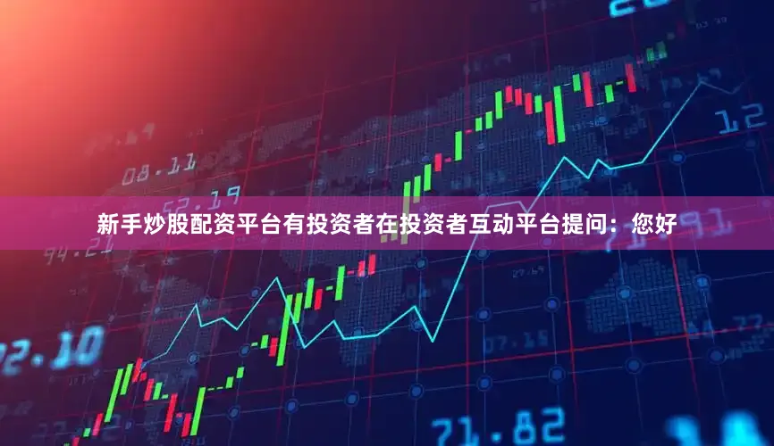 新手炒股配资平台有投资者在投资者互动平台提问：您好
