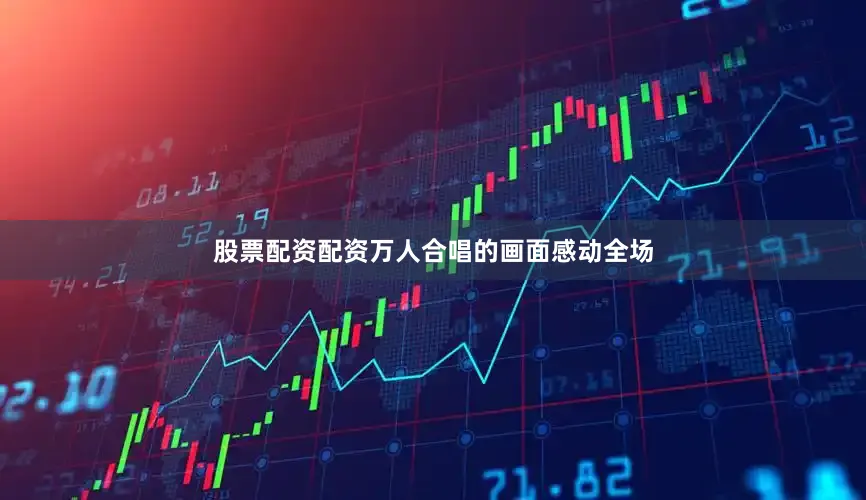 股票配资配资万人合唱的画面感动全场