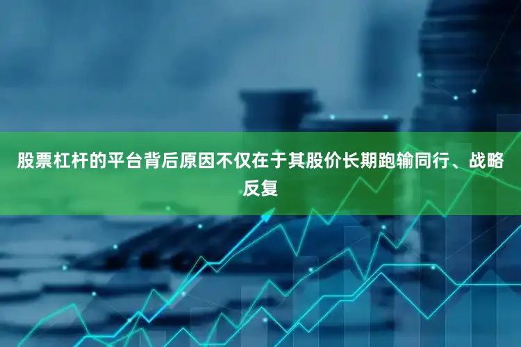 股票杠杆的平台背后原因不仅在于其股价长期跑输同行、战略反复
