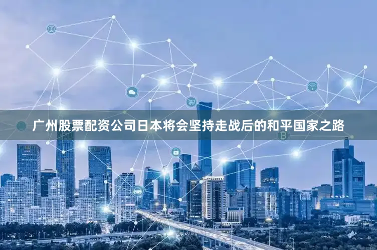 广州股票配资公司日本将会坚持走战后的和平国家之路