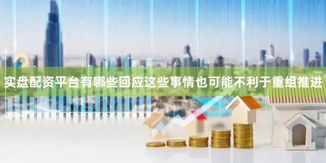 实盘配资平台有哪些回应这些事情也可能不利于重组推进