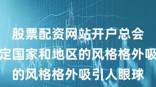 股票配资网站开户总会有一些特定国家和地区的风格格外吸引人眼球