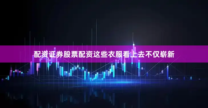 配资证券股票配资这些衣服看上去不仅崭新