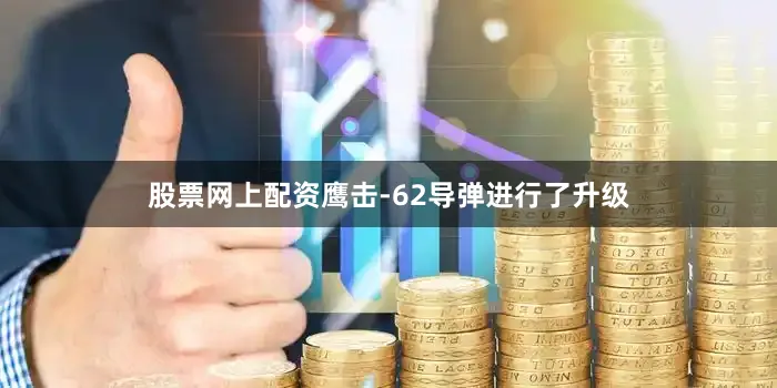 股票网上配资鹰击-62导弹进行了升级