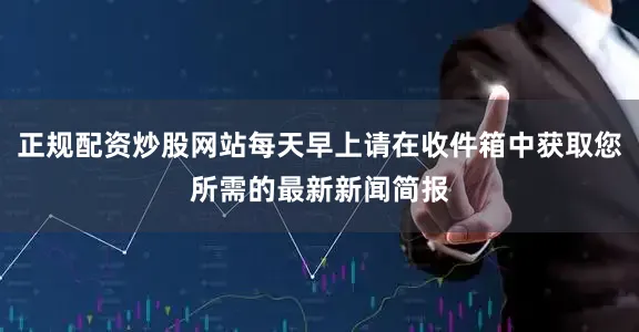 正规配资炒股网站每天早上请在收件箱中获取您所需的最新新闻简报