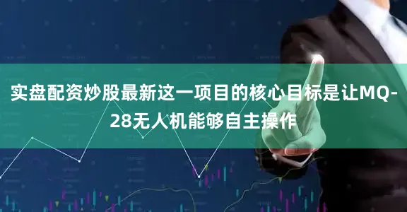 实盘配资炒股最新这一项目的核心目标是让MQ-28无人机能够自主操作