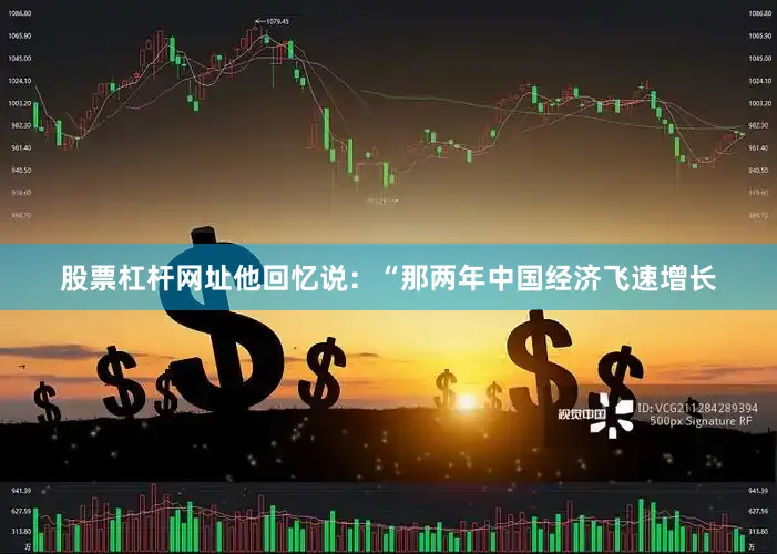 股票杠杆网址他回忆说：“那两年中国经济飞速增长