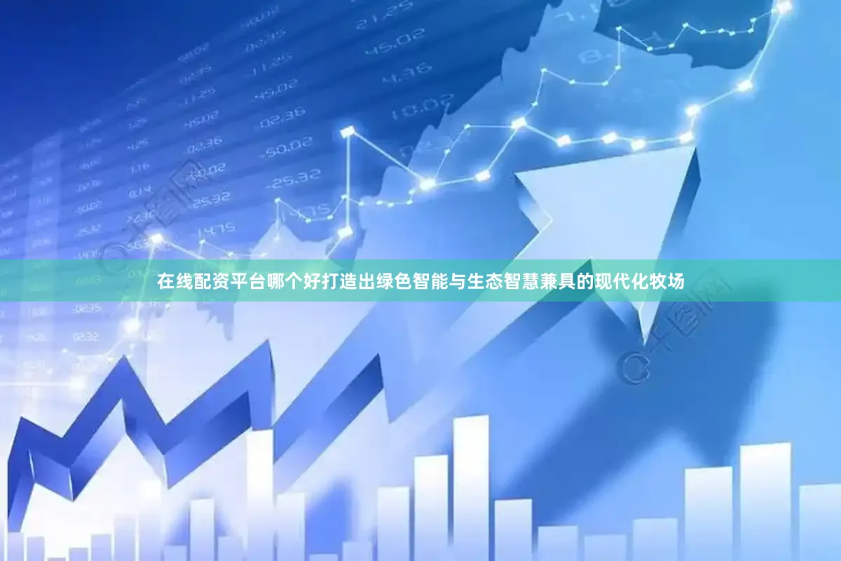 在线配资平台哪个好打造出绿色智能与生态智慧兼具的现代化牧场