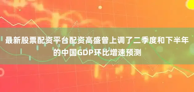 最新股票配资平台配资高盛曾上调了二季度和下半年的中国GDP环比增速预测
