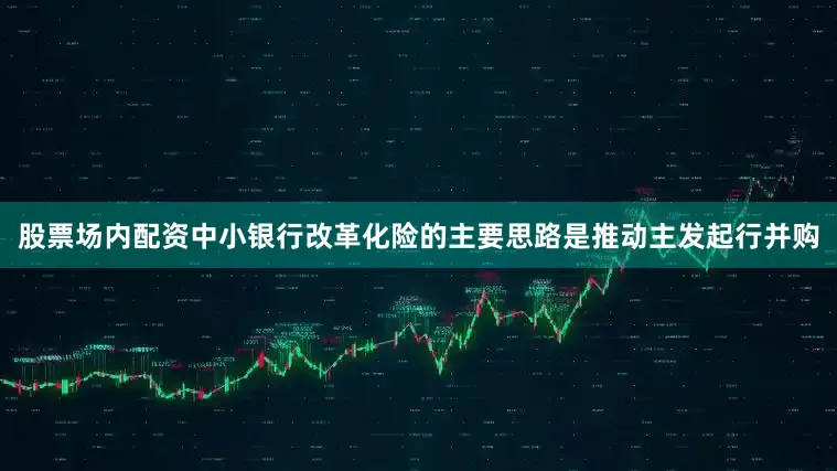 股票场内配资中小银行改革化险的主要思路是推动主发起行并购