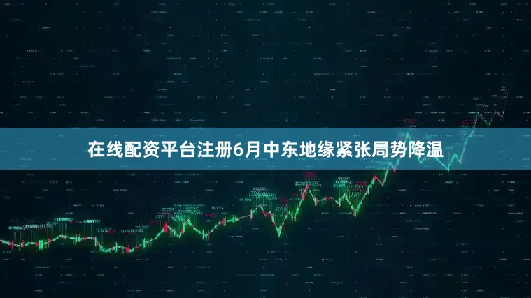 在线配资平台注册6月中东地缘紧张局势降温