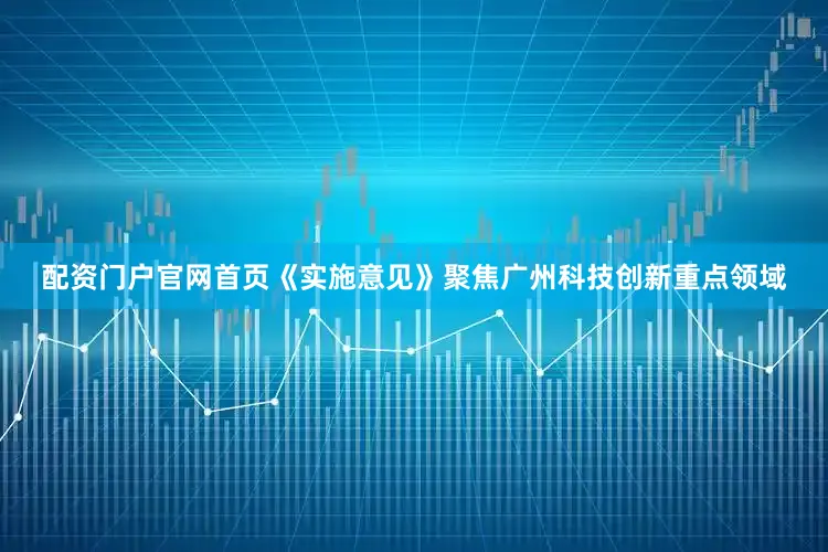 配资门户官网首页《实施意见》聚焦广州科技创新重点领域