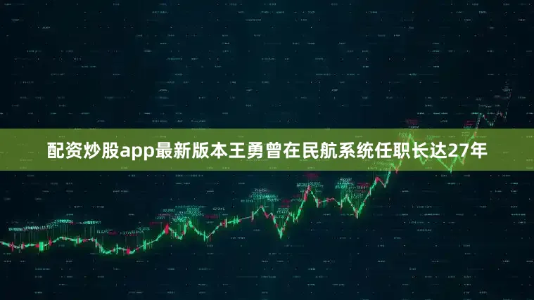 配资炒股app最新版本　　王勇曾在民航系统任职长达27年