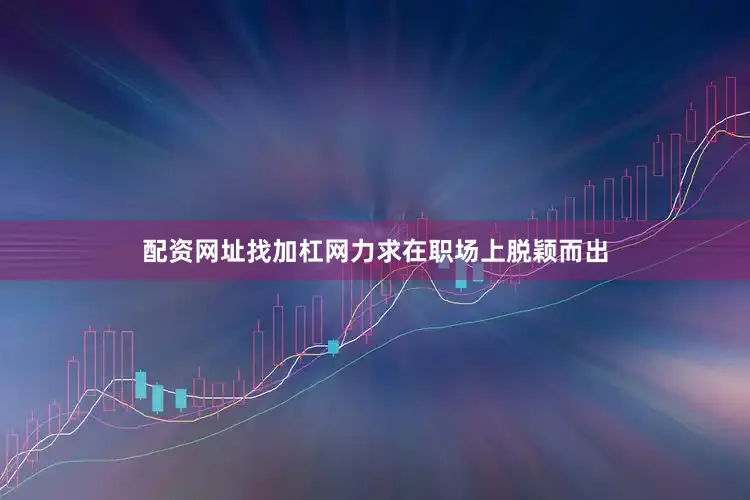 配资网址找加杠网力求在职场上脱颖而出