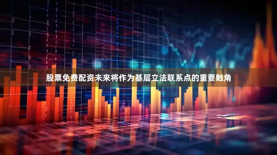 股票免费配资未来将作为基层立法联系点的重要触角