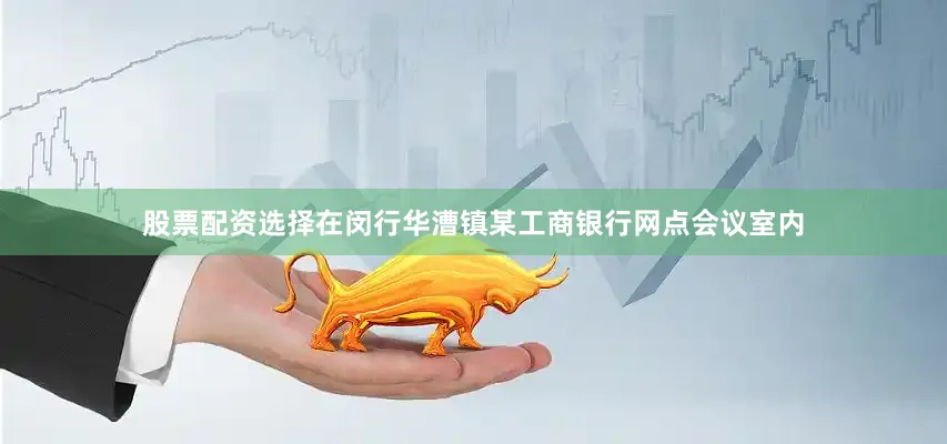 股票配资选择在闵行华漕镇某工商银行网点会议室内