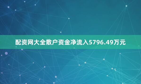 配资网大全散户资金净流入5796.49万元