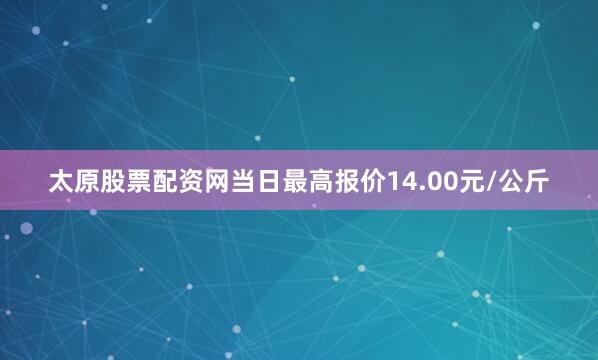 太原股票配资网当日最高报价14.00元/公斤