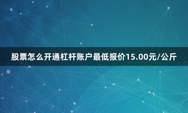 股票怎么开通杠杆账户最低报价15.00元/公斤