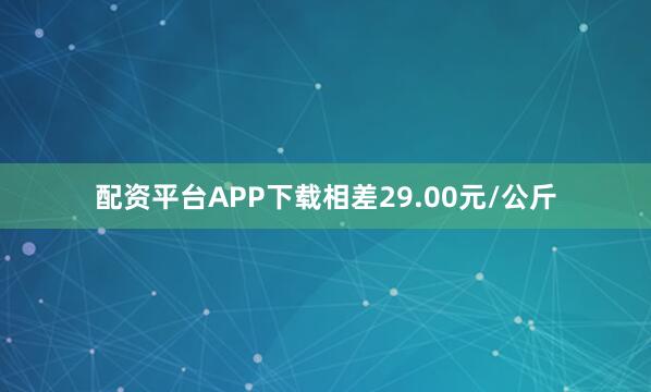 配资平台APP下载相差29.00元/公斤