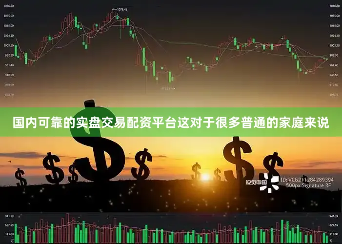 国内可靠的实盘交易配资平台这对于很多普通的家庭来说