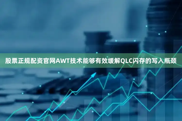 股票正规配资官网AWT技术能够有效缓解QLC闪存的写入瓶颈