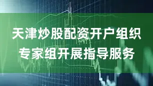 天津炒股配资开户组织专家组开展指导服务