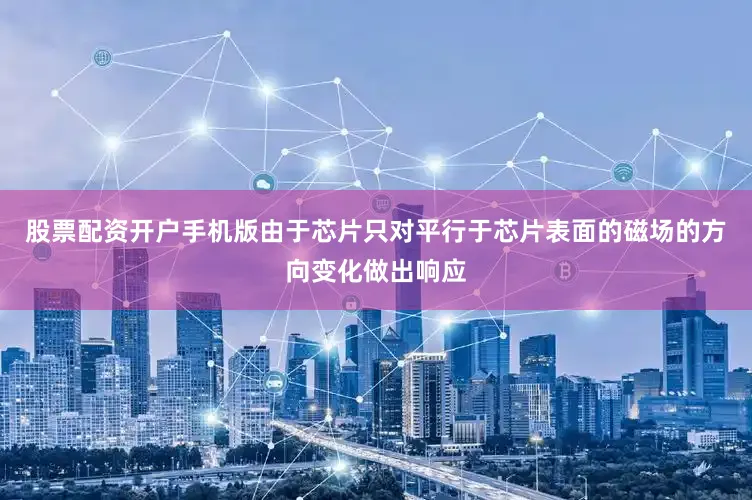 股票配资开户手机版由于芯片只对平行于芯片表面的磁场的方向变化做出响应