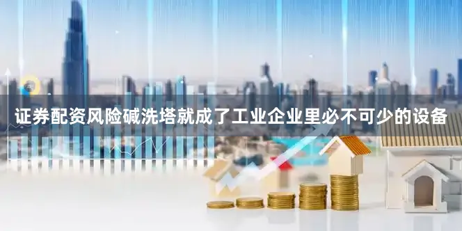 证券配资风险碱洗塔就成了工业企业里必不可少的设备