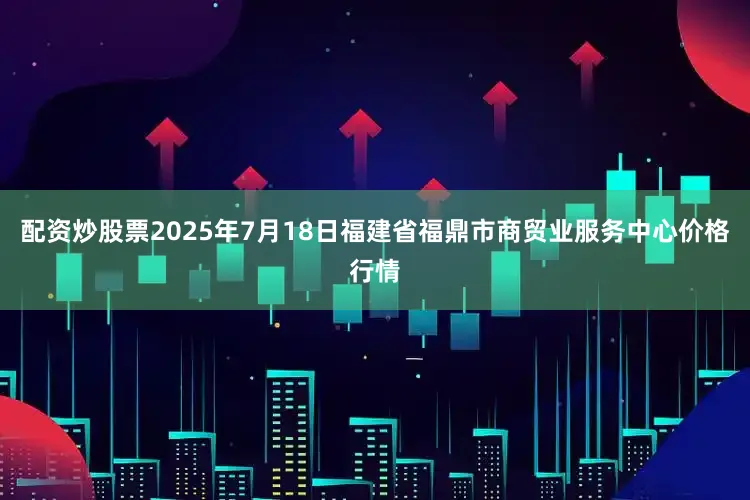 配资炒股票2025年7月18日福建省福鼎市商贸业服务中心价格行情
