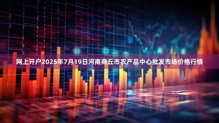 网上开户2025年7月19日河南商丘市农产品中心批发市场价格行情