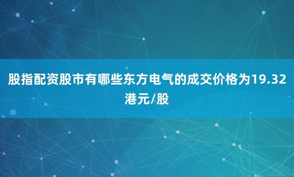 股指配资股市有哪些东方电气的成交价格为19.32港元/股