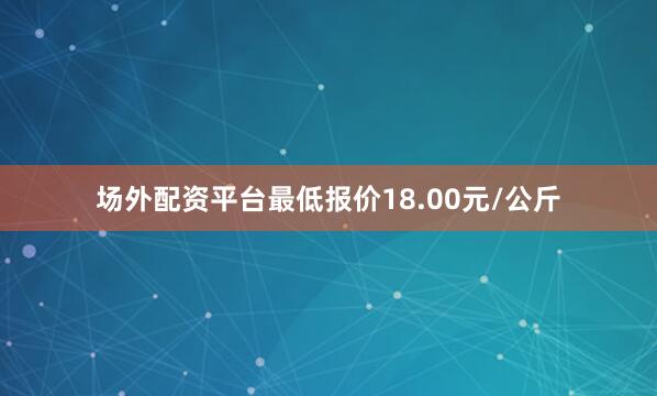 场外配资平台最低报价18.00元/公斤