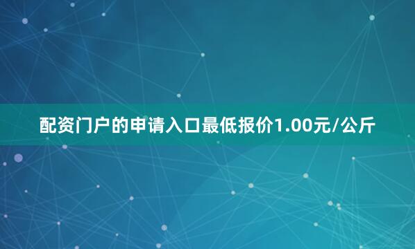 配资门户的申请入口最低报价1.00元/公斤