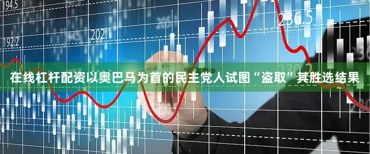 在线杠杆配资以奥巴马为首的民主党人试图“盗取”其胜选结果
