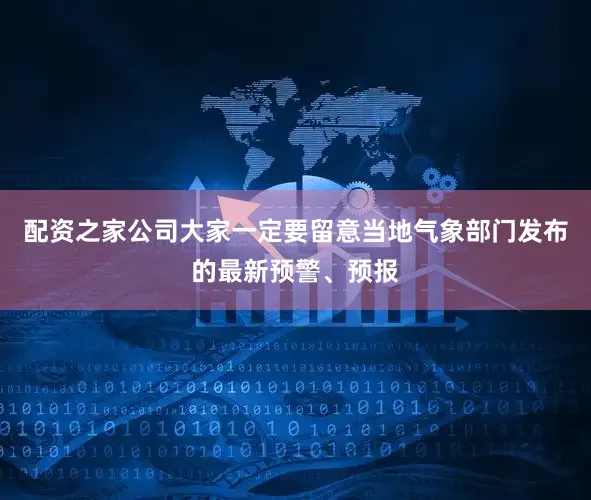 配资之家公司大家一定要留意当地气象部门发布的最新预警、预报
