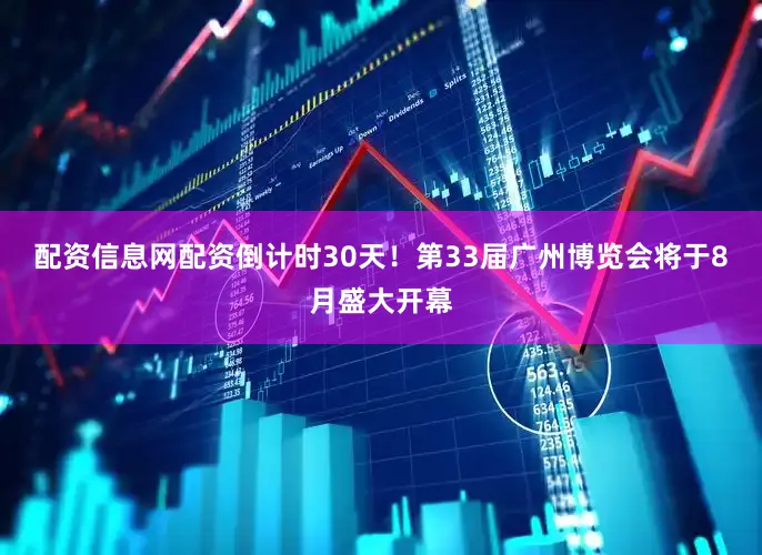 配资信息网配资倒计时30天！第33届广州博览会将于8月盛大开幕