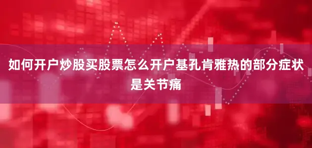 如何开户炒股买股票怎么开户基孔肯雅热的部分症状是关节痛