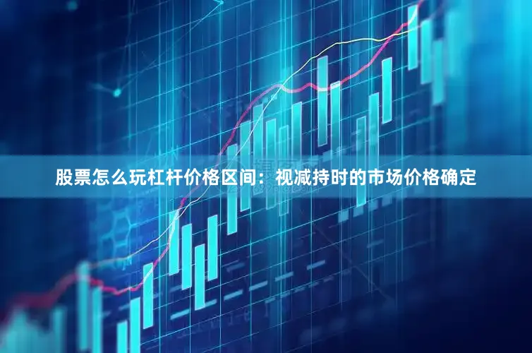 股票怎么玩杠杆价格区间：视减持时的市场价格确定