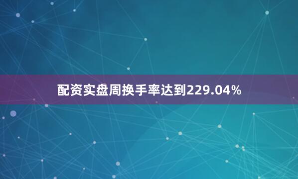 配资实盘周换手率达到229.04%