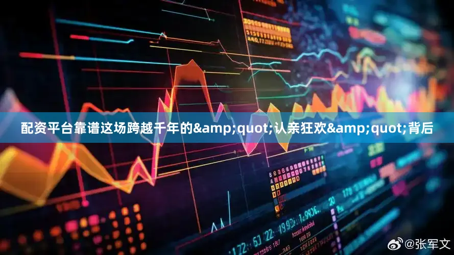 配资平台靠谱这场跨越千年的&quot;认亲狂欢&quot;背后