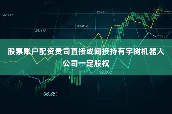 股票账户配资贵司直接或间接持有宇树机器人公司一定股权
